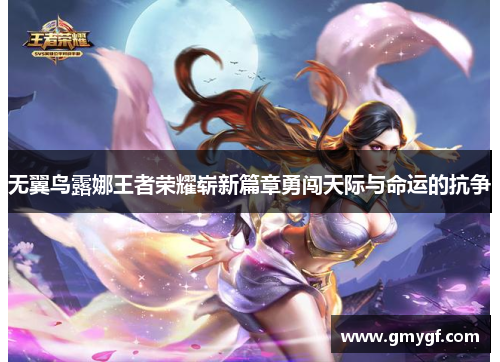 无翼鸟露娜王者荣耀崭新篇章勇闯天际与命运的抗争 无翼鸟露娜王者荣耀崭新篇章勇闯天际与命运的抗争